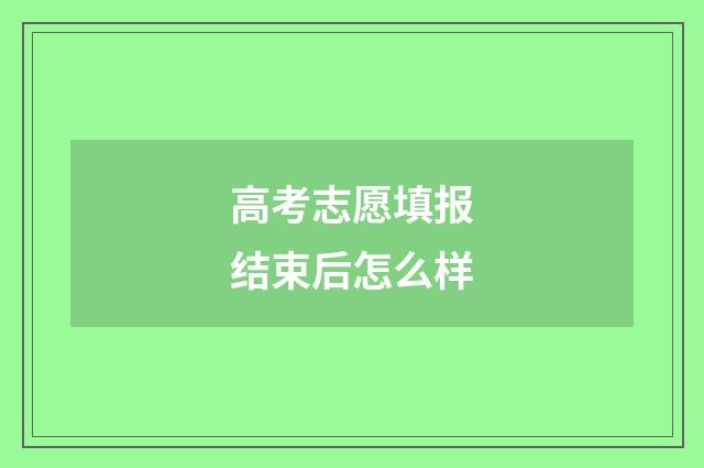 高考志愿填报结束后怎么样