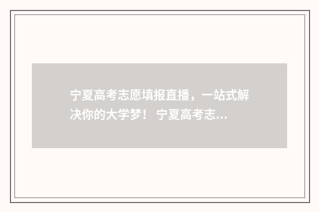 宁夏高考志愿填报直播，一站式解决你的大学梦！ 宁夏高考志愿填报指南手册