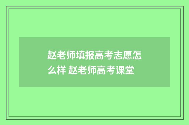 赵老师填报高考志愿怎么样 赵老师高考课堂