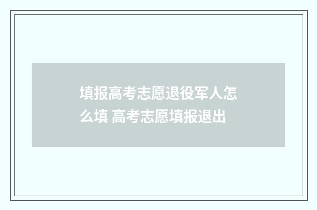 填报高考志愿退役军人怎么填 高考志愿填报退出