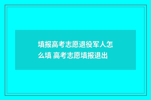 填报高考志愿退役军人怎么填 高考志愿填报退出
