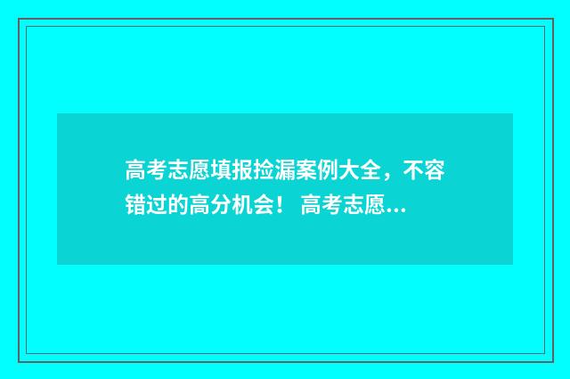 高考志愿填报捡漏案例大全，不容错过的高分机会！ 高考志愿填报捡漏可以提多少位次啊
