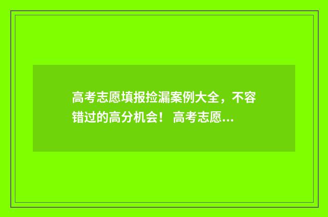高考志愿填报捡漏案例大全，不容错过的高分机会！ 高考志愿填报捡漏可以提多少位次啊