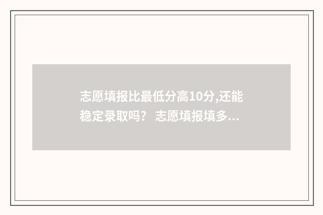 志愿填报比最低分高10分,还能稳定录取吗？ 志愿填报填多少合适