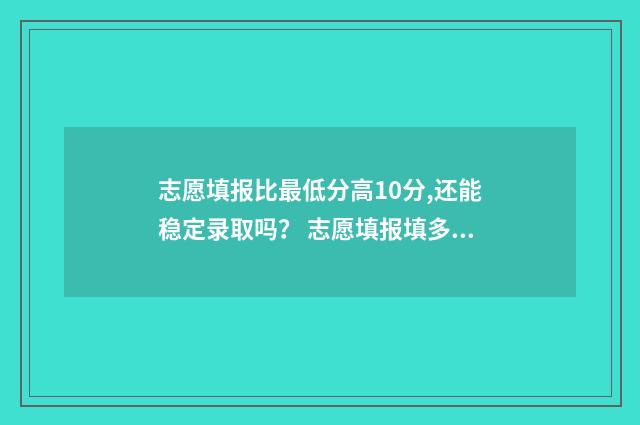 志愿填报比最低分高10分,还能稳定录取吗？ 志愿填报填多少合适