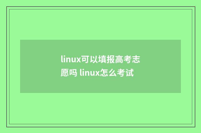 linux可以填报高考志愿吗 linux怎么考试