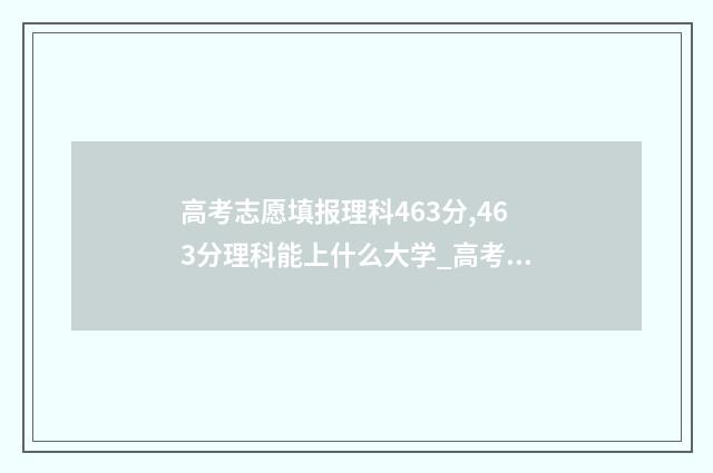 高考志愿填报理科463分,463分理科能上什么大学_高考志愿填报 高考志愿填报理科生可以报文科专业吗