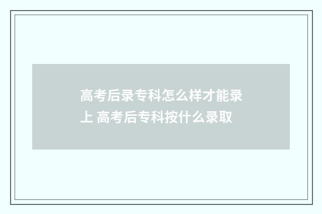 高考后录专科怎么样才能录上 高考后专科按什么录取