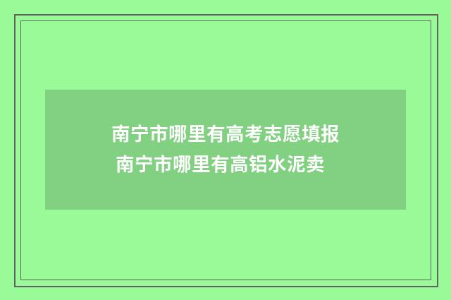 南宁市哪里有高考志愿填报 南宁市哪里有高铝水泥卖