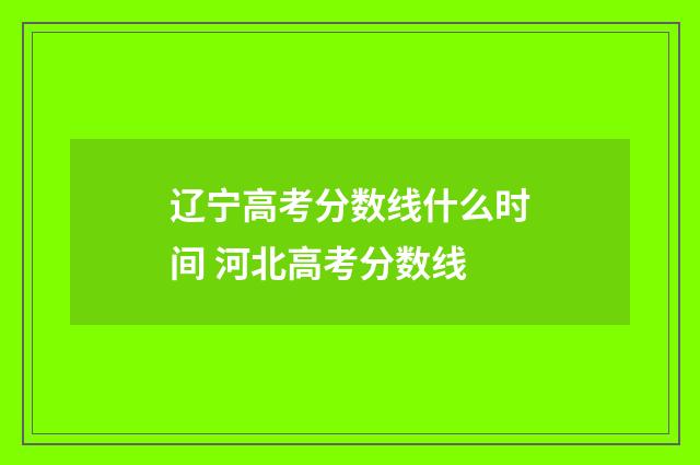辽宁高考分数线什么时间 河北高考分数线