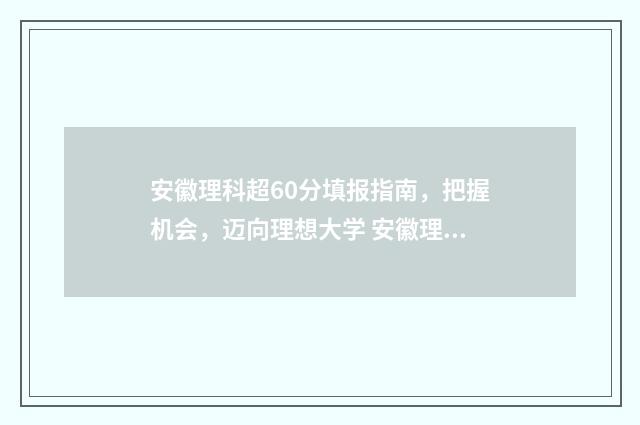 安徽理科超60分填报指南，把握机会，迈向理想大学 安徽理科630分