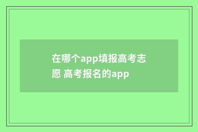 在哪个app填报高考志愿 高考报名的app
