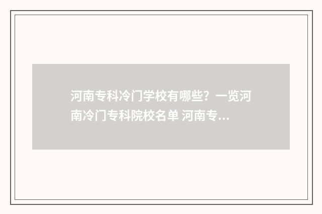 河南专科冷门学校有哪些？一览河南冷门专科院校名单 河南专科冷门学校排名榜