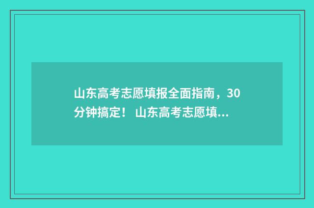 山东高考志愿填报全面指南，30分钟搞定！ 山东高考志愿填报方式