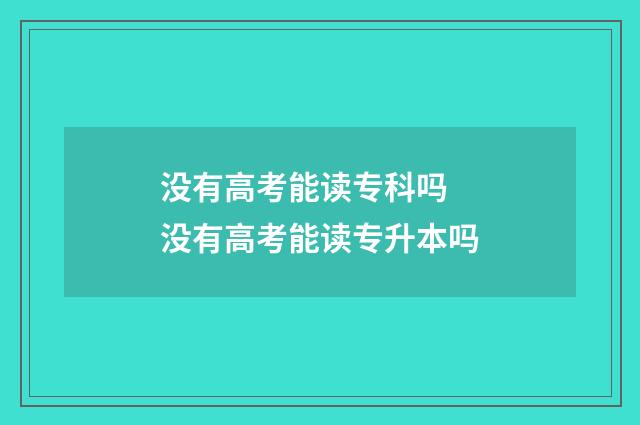 没有高考能读专科吗 没有高考能读专升本吗