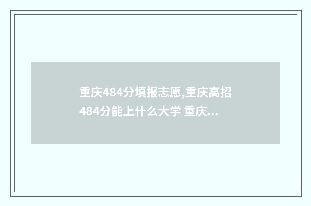 重庆484分填报志愿,重庆高招484分能上什么大学 重庆高考474分