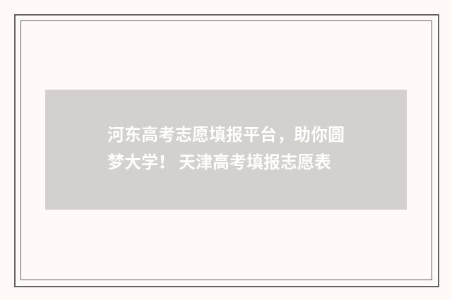 河东高考志愿填报平台，助你圆梦大学！ 天津高考填报志愿表