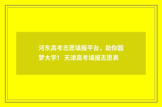 河东高考志愿填报平台，助你圆梦大学！ 天津高考填报志愿表