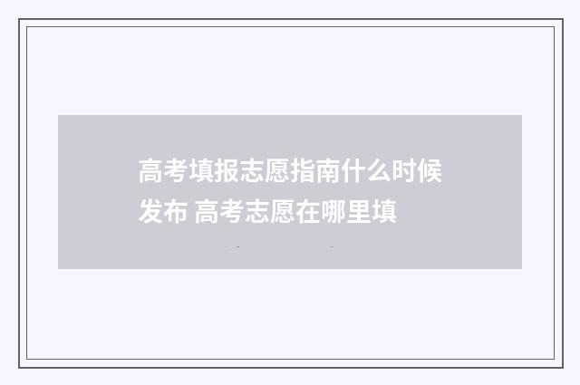 高考填报志愿指南什么时候发布 高考志愿在哪里填