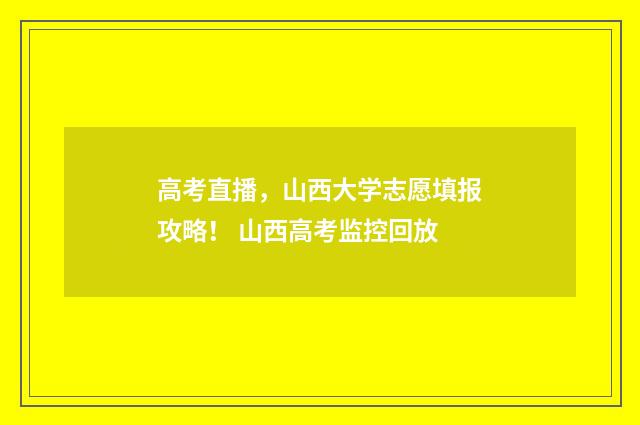 高考直播，山西大学志愿填报攻略！ 山西高考监控回放