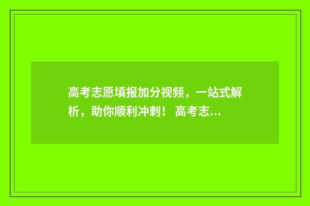 高考志愿填报加分视频，一站式解析，助你顺利冲刺！ 高考志愿填报加盟费多少钱