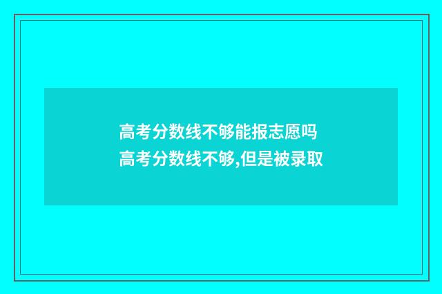 高考分数线不够能报志愿吗 高考分数线不够,但是被录取