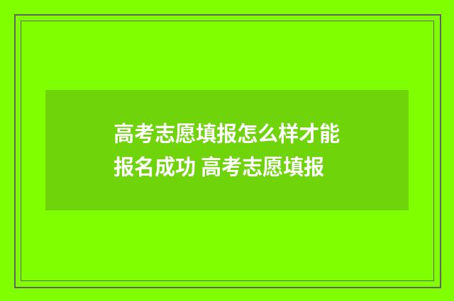 高考志愿填报怎么样才能报名成功 高考志愿填报