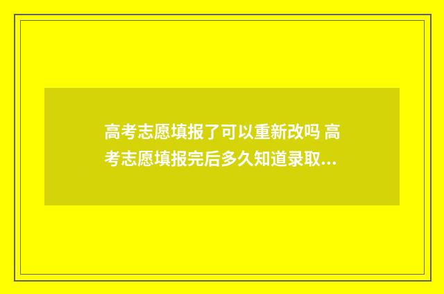 高考志愿填报了可以重新改吗 高考志愿填报完后多久知道录取结果