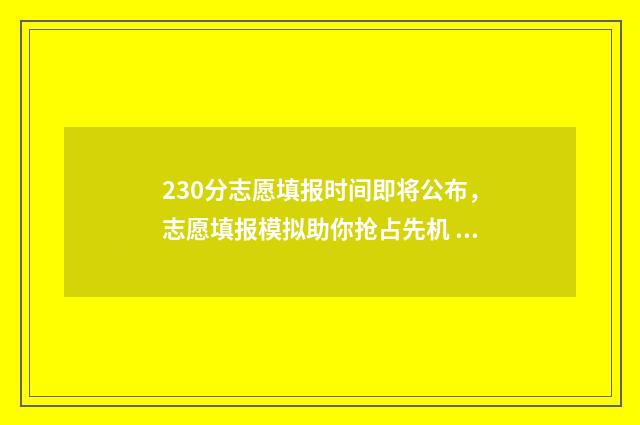 230分志愿填报时间即将公布，志愿填报模拟助你抢占先机 志愿填报3+2