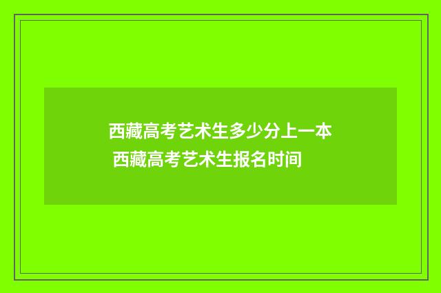 西藏高考艺术生多少分上一本 西藏高考艺术生报名时间