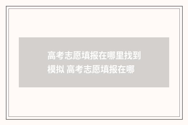 高考志愿填报在哪里找到模拟 高考志愿填报在哪
