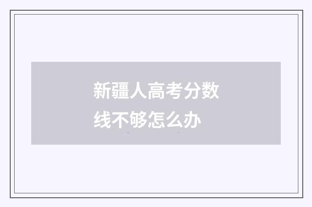 新疆人高考分数线不够怎么办