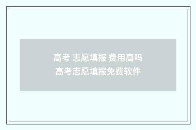 高考 志愿填报 费用高吗 高考志愿填报免费软件