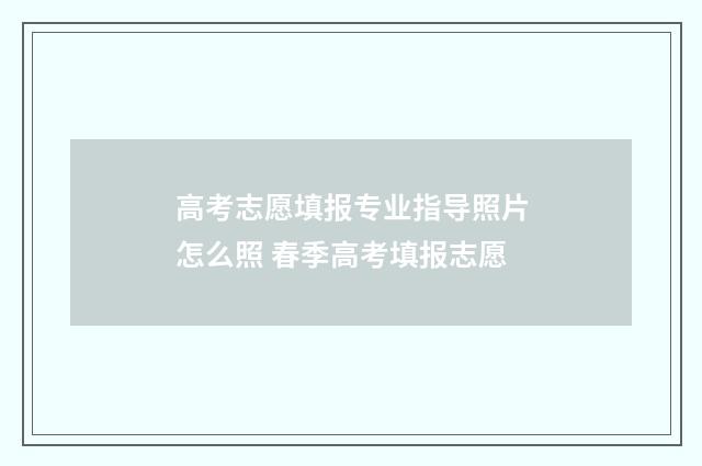高考志愿填报专业指导照片怎么照 春季高考填报志愿