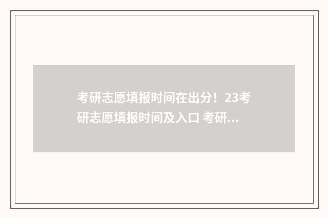 考研志愿填报时间在出分！23考研志愿填报时间及入口 考研志愿填报时间怎么填