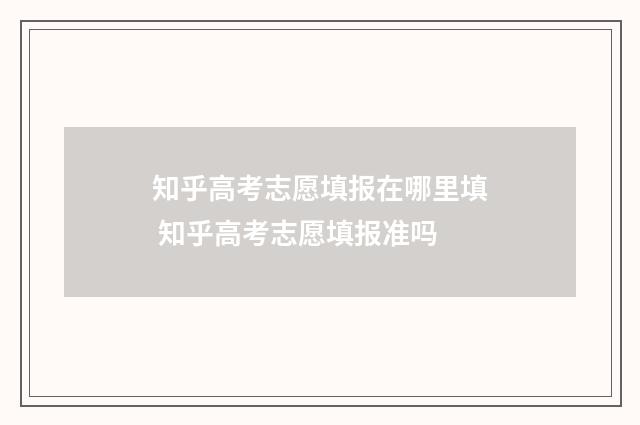 知乎高考志愿填报在哪里填 知乎高考志愿填报准吗