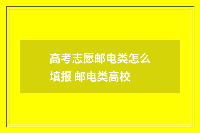 高考志愿邮电类怎么填报 邮电类高校