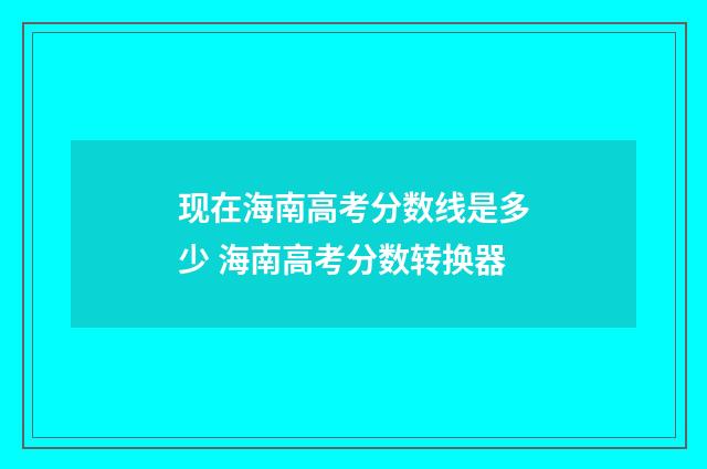 现在海南高考分数线是多少 海南高考分数转换器
