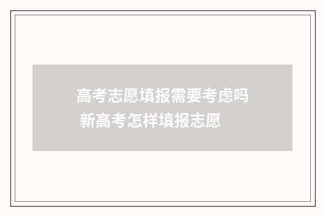 高考志愿填报需要考虑吗 新高考怎样填报志愿