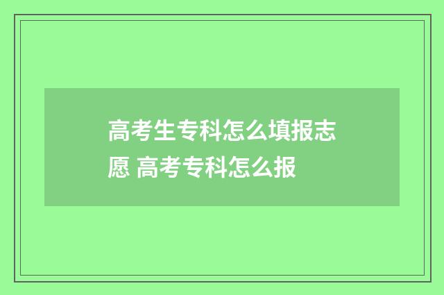 高考生专科怎么填报志愿 高考专科怎么报