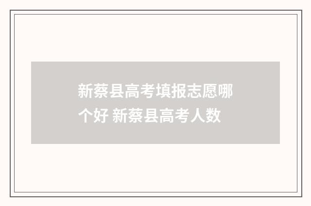 新蔡县高考填报志愿哪个好 新蔡县高考人数