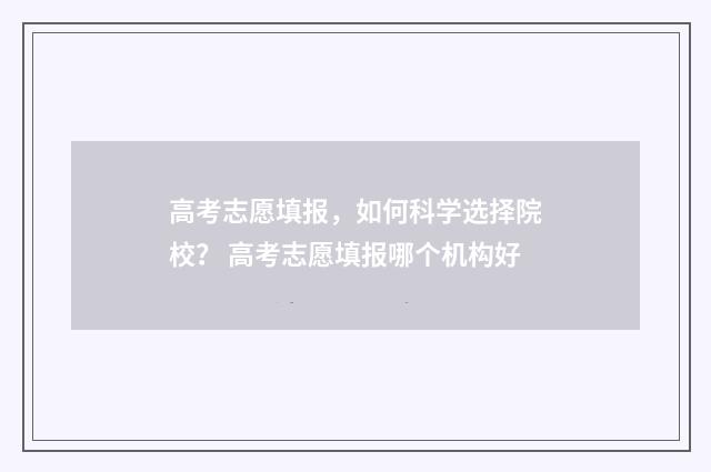 高考志愿填报，如何科学选择院校？ 高考志愿填报哪个机构好