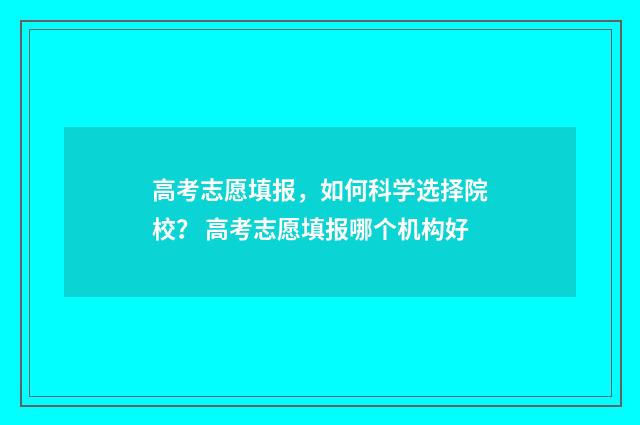 高考志愿填报，如何科学选择院校？ 高考志愿填报哪个机构好