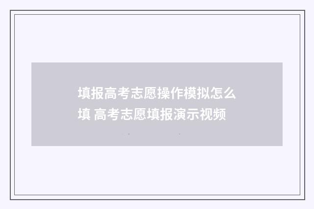 填报高考志愿操作模拟怎么填 高考志愿填报演示视频