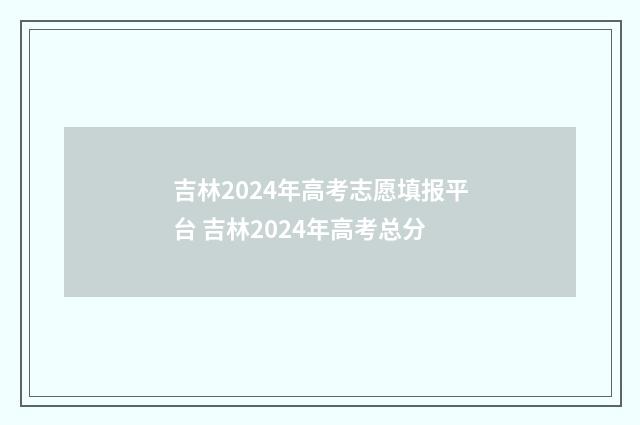 吉林2024年高考志愿填报平台 吉林2024年高考总分