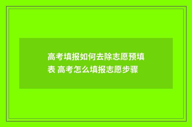 高考填报如何去除志愿预填表 高考怎么填报志愿步骤