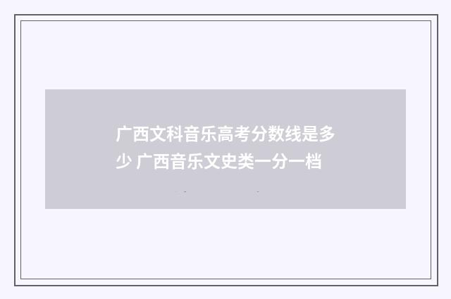 广西文科音乐高考分数线是多少 广西音乐文史类一分一档