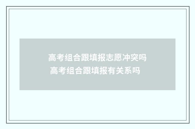 高考组合跟填报志愿冲突吗 高考组合跟填报有关系吗