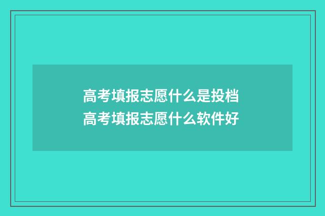 高考填报志愿什么是投档 高考填报志愿什么软件好