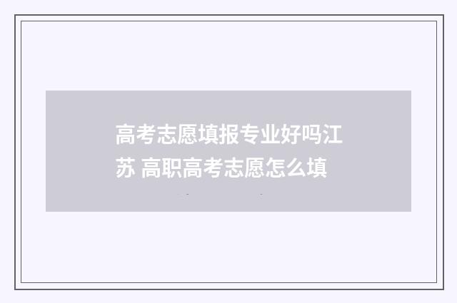 高考志愿填报专业好吗江苏 高职高考志愿怎么填